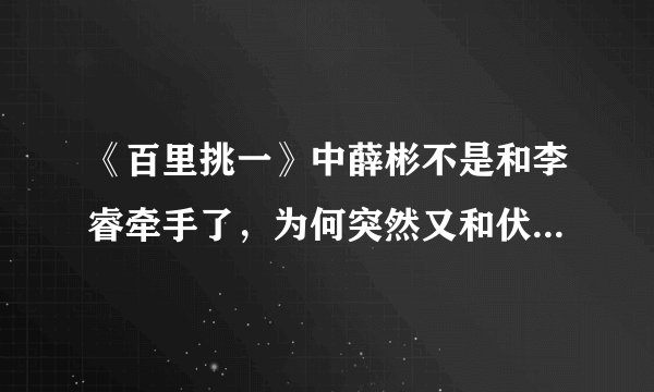《百里挑一》中薛彬不是和李睿牵手了，为何突然又和伏玟晓结婚了，彻底糊涂了。