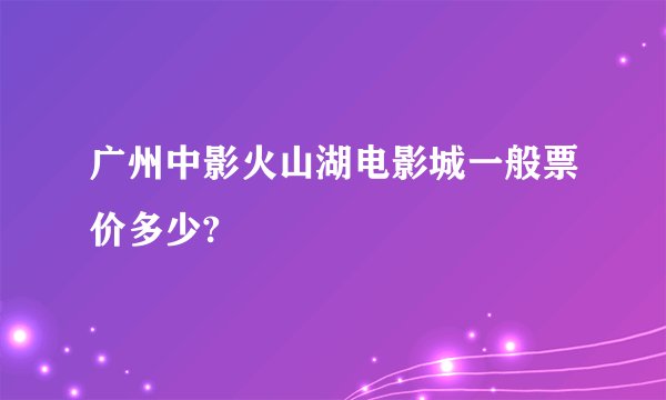 广州中影火山湖电影城一般票价多少?