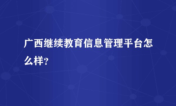 广西继续教育信息管理平台怎么样？