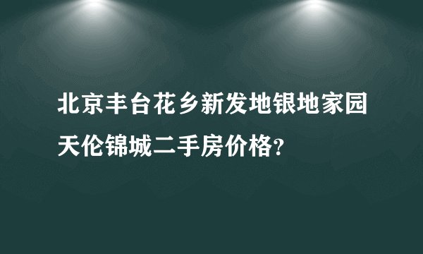 北京丰台花乡新发地银地家园天伦锦城二手房价格？