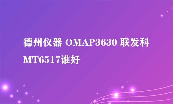 德州仪器 OMAP3630 联发科 MT6517谁好