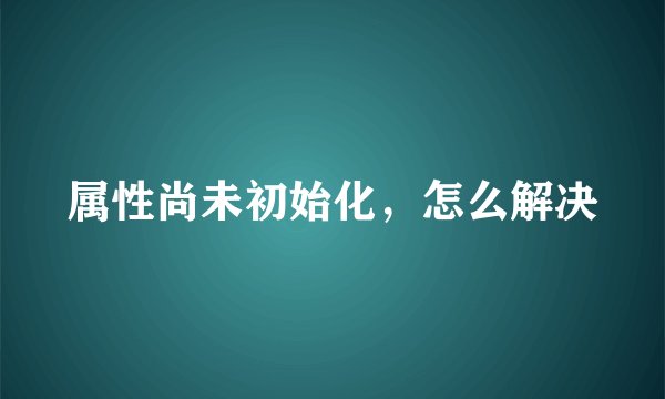 属性尚未初始化，怎么解决