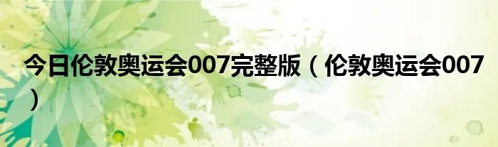 今日伦敦奥运会007完整版（伦敦奥运会007）