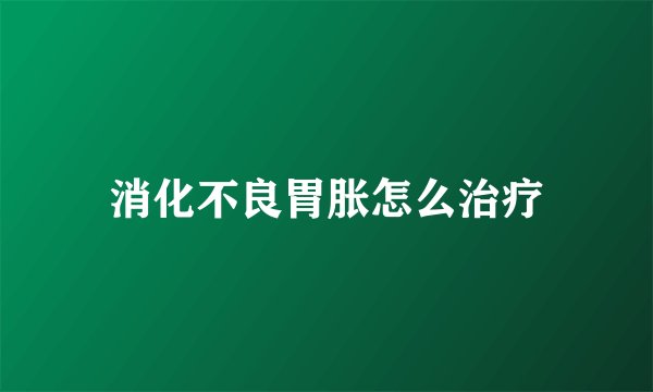 消化不良胃胀怎么治疗