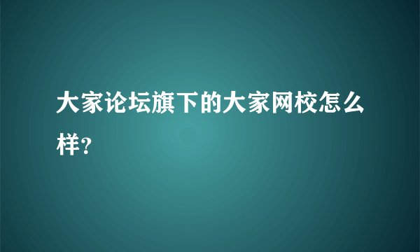 大家论坛旗下的大家网校怎么样？