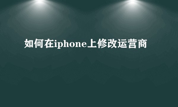 如何在iphone上修改运营商