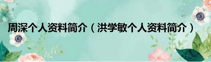 周深个人资料简介（洪学敏个人资料简介）