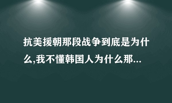 抗美援朝那段战争到底是为什么,我不懂韩国人为什么那么恨中国人。
