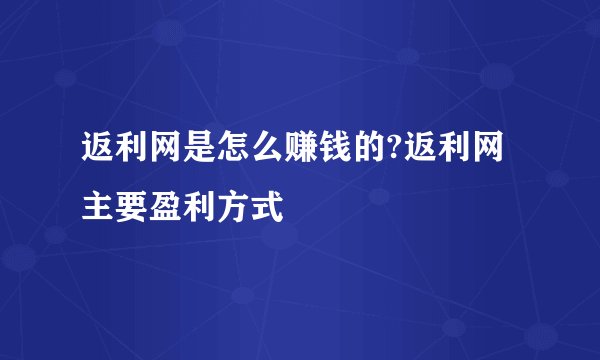 返利网是怎么赚钱的?返利网主要盈利方式