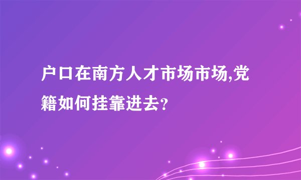 户口在南方人才市场市场,党籍如何挂靠进去？