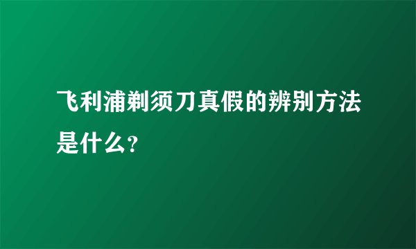 飞利浦剃须刀真假的辨别方法是什么？