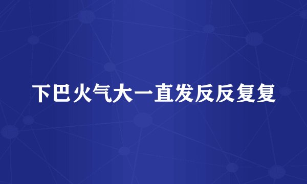 下巴火气大一直发反反复复