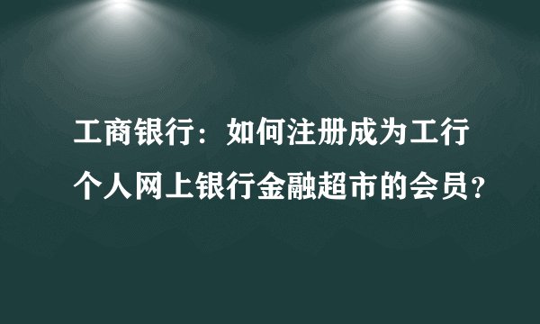 工商银行：如何注册成为工行个人网上银行金融超市的会员？ 
