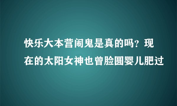 快乐大本营闹鬼是真的吗？现在的太阳女神也曾脸圆婴儿肥过