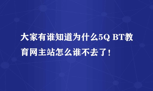 大家有谁知道为什么5Q BT教育网主站怎么谁不去了！