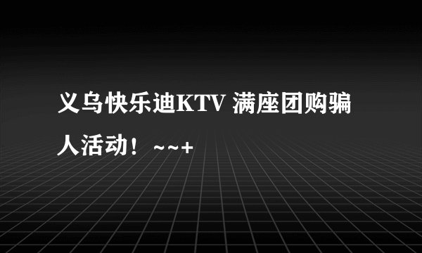 义乌快乐迪KTV 满座团购骗人活动！~~+