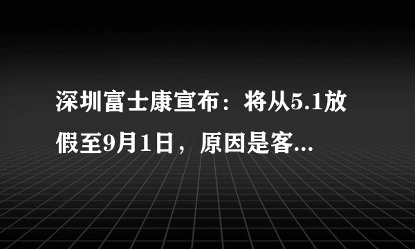 深圳富士康宣布：将从5.1放假至9月1日，原因是客户订单减少！