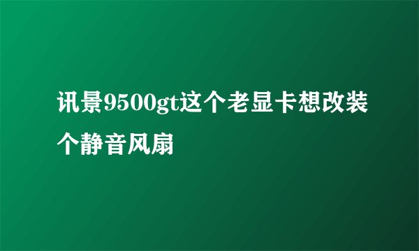 讯景9500gt这个老显卡想改装个静音风扇