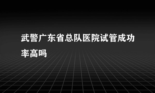 武警广东省总队医院试管成功率高吗
