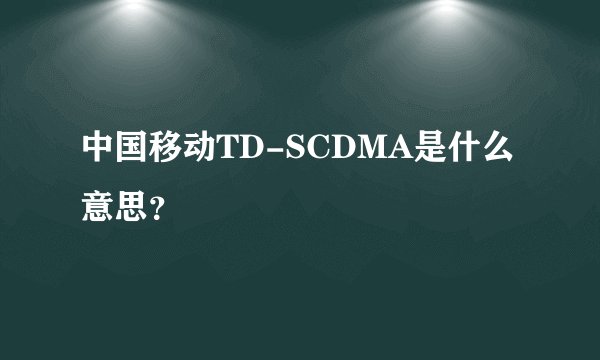 中国移动TD-SCDMA是什么意思？
