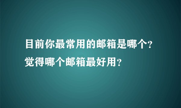 目前你最常用的邮箱是哪个？觉得哪个邮箱最好用？
