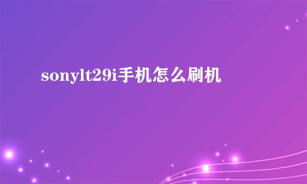 sonylt29i手机怎么刷机