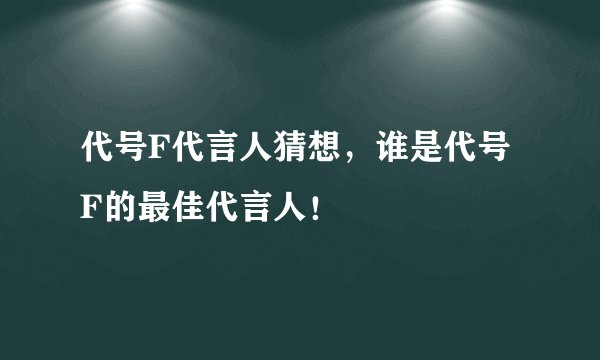 代号F代言人猜想，谁是代号F的最佳代言人！