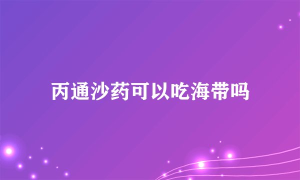 丙通沙药可以吃海带吗