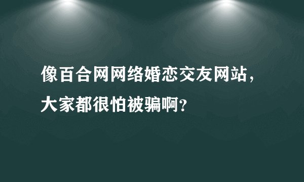 像百合网网络婚恋交友网站，大家都很怕被骗啊？