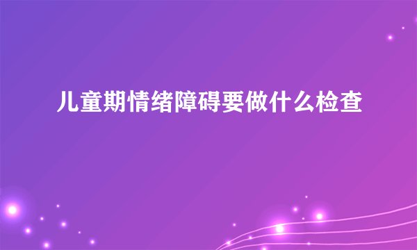 儿童期情绪障碍要做什么检查