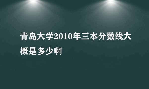青岛大学2010年三本分数线大概是多少啊
