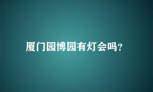 厦门园博园有灯会吗？