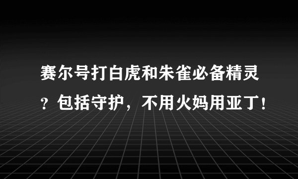 赛尔号打白虎和朱雀必备精灵？包括守护，不用火妈用亚丁！