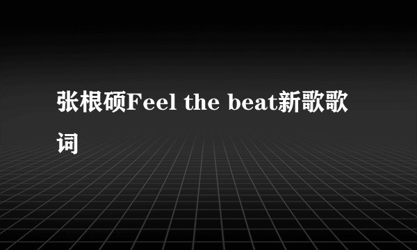 张根硕Feel the beat新歌歌词