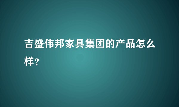 吉盛伟邦家具集团的产品怎么样？