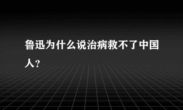 鲁迅为什么说治病救不了中国人？