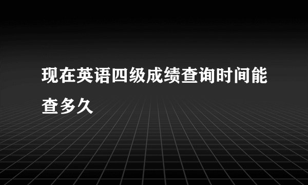 现在英语四级成绩查询时间能查多久