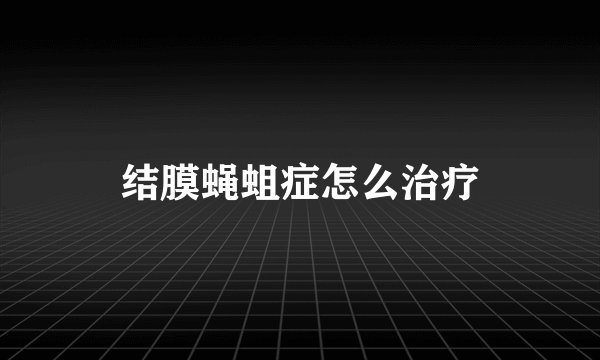 结膜蝇蛆症怎么治疗