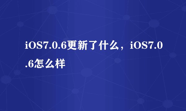 iOS7.0.6更新了什么，iOS7.0.6怎么样