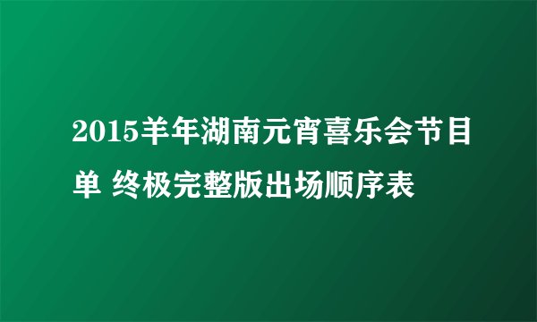2015羊年湖南元宵喜乐会节目单 终极完整版出场顺序表