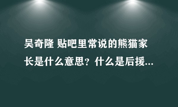 吴奇隆 贴吧里常说的熊猫家长是什么意思？什么是后援会会长？什么是官群队长？家纺又是什么？