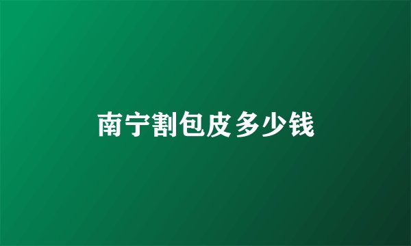 南宁割包皮多少钱