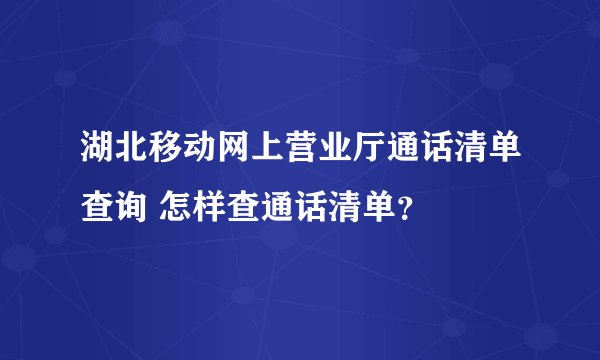 湖北移动网上营业厅通话清单查询 怎样查通话清单？
