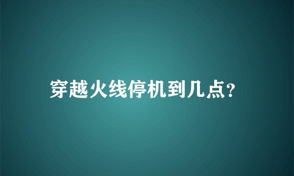 穿越火线停机到几点？