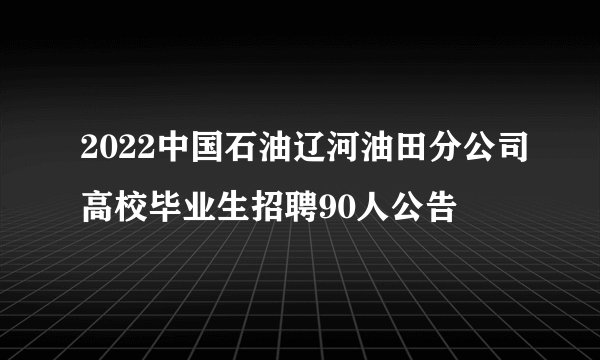2022中国石油辽河油田分公司高校毕业生招聘90人公告