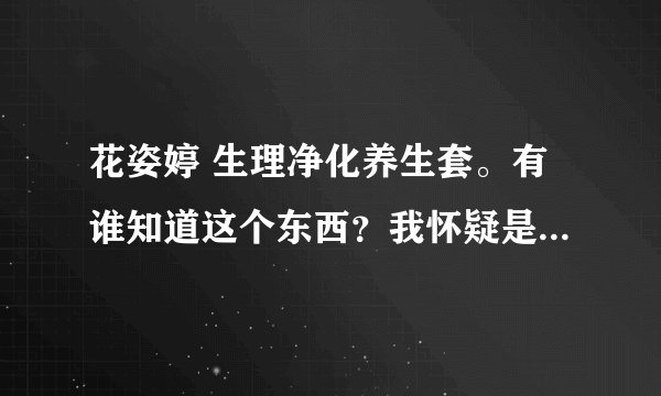 花姿婷 生理净化养生套。有谁知道这个东西？我怀疑是假的- -