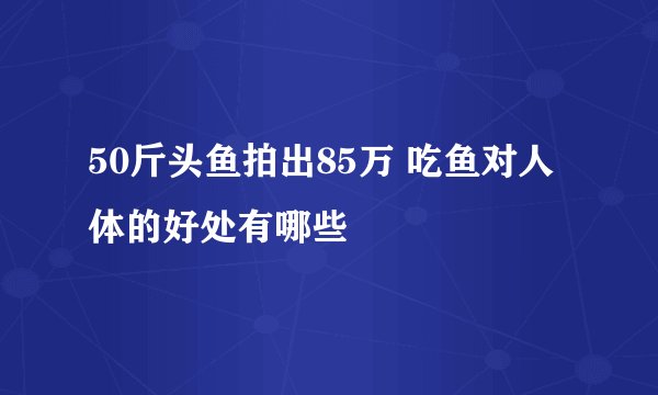 50斤头鱼拍出85万 吃鱼对人体的好处有哪些