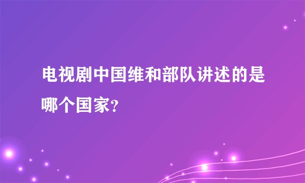 电视剧中国维和部队讲述的是哪个国家？