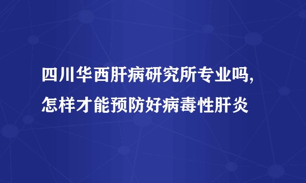 四川华西肝病研究所专业吗,怎样才能预防好病毒性肝炎