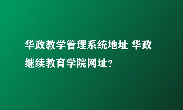 华政教学管理系统地址 华政继续教育学院网址？